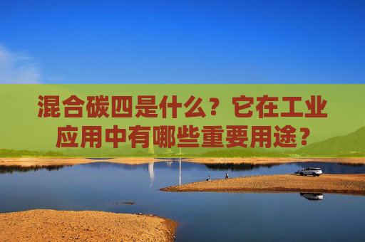 混合碳四是什么？它在工业应用中有哪些重要用途？