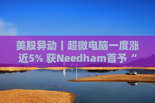 美股异动丨超微电脑一度涨近5% 获Needham首予“买入”评级