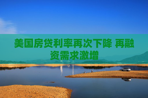 美国房贷利率再次下降 再融资需求激增