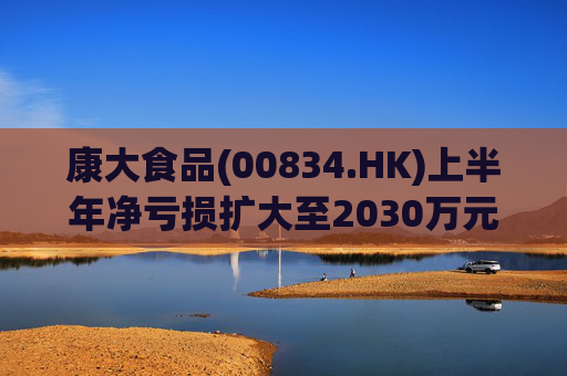 康大食品(00834.HK)上半年净亏损扩大至2030万元