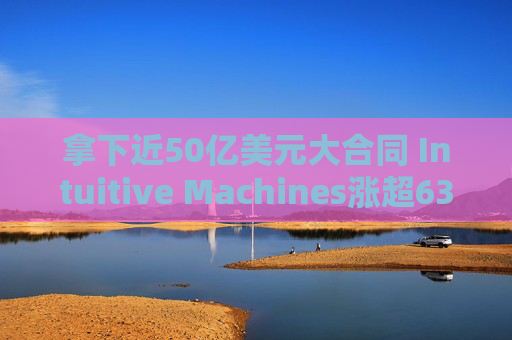 拿下近50亿美元大合同 Intuitive Machines涨超63%