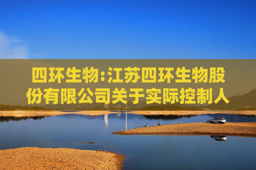四环生物:江苏四环生物股份有限公司关于实际控制人和董事收到行政处罚事先告知书的公告