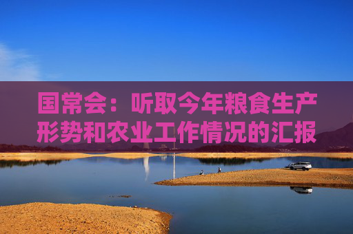 国常会：听取今年粮食生产形势和农业工作情况的汇报