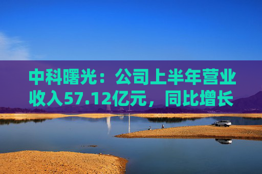 中科曙光：公司上半年营业收入57.12亿元，同比增长5.77%