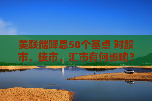 美联储降息50个基点 对股市、债市、汇市有何影响？对全球经济将产生哪些蝴蝶效应？招商基金李湛解析