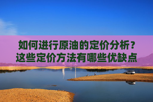 如何进行原油的定价分析？这些定价方法有哪些优缺点？