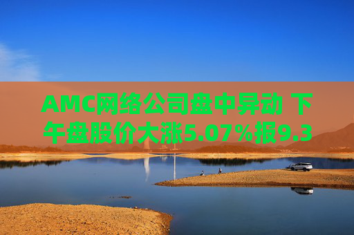 AMC网络公司盘中异动 下午盘股价大涨5.07%报9.32美元