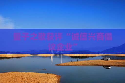 量子之歌获评“诚信兴商倡议企业”
