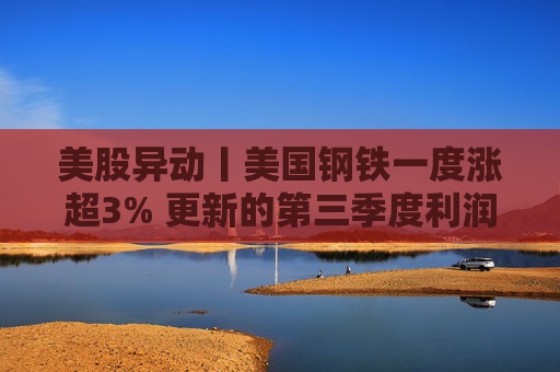 美股异动丨美国钢铁一度涨超3% 更新的第三季度利润指引超预期