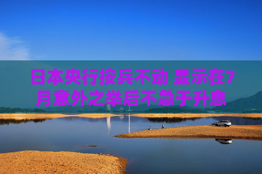 日本央行按兵不动 显示在7月意外之举后不急于升息
