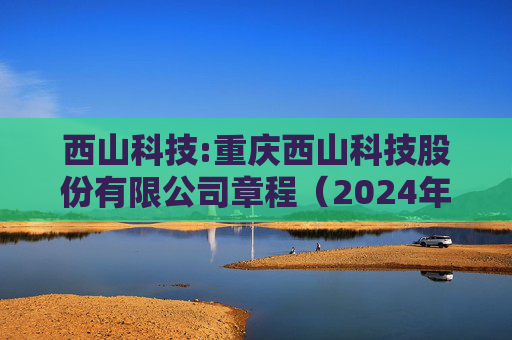 西山科技:重庆西山科技股份有限公司章程（2024年9月）