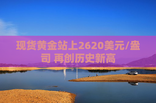 现货黄金站上2620美元/盎司 再创历史新高