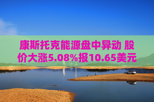 康斯托克能源盘中异动 股价大涨5.08%报10.65美元