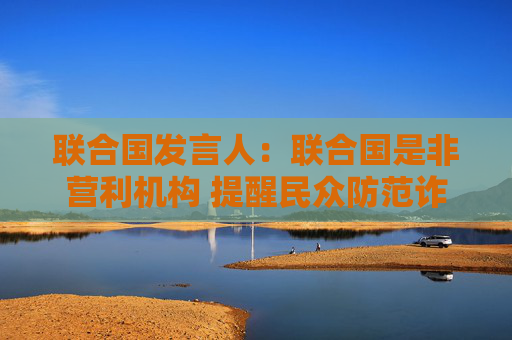 联合国发言人：联合国是非营利机构 提醒民众防范诈骗