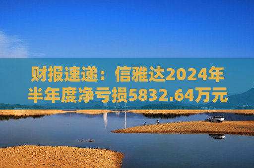财报速递：信雅达2024年半年度净亏损5832.64万元