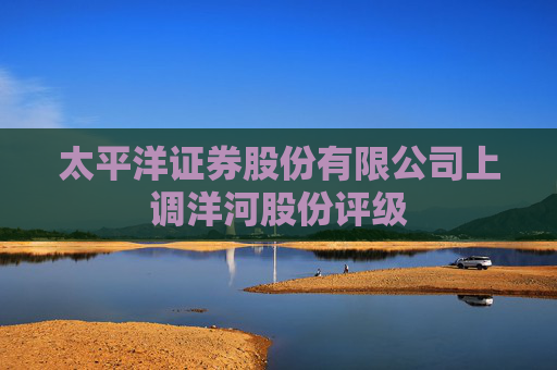太平洋证券股份有限公司上调洋河股份评级