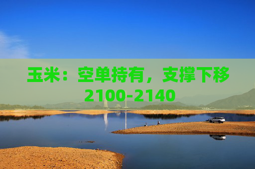玉米：空单持有，支撑下移 2100-2140
