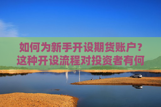 如何为新手开设期货账户？这种开设流程对投资者有何要求？