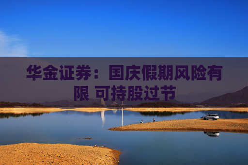 华金证券：国庆假期风险有限 可持股过节
