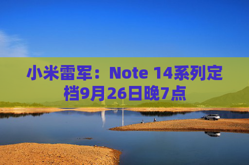 小米雷军：Note 14系列定档9月26日晚7点
