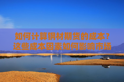如何计算钢材期货的成本？这些成本因素如何影响市场价格？