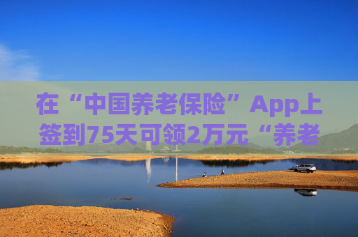 在“中国养老保险”App上签到75天可领2万元“养老钱”？官方辟谣！