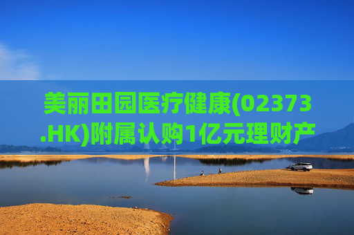 美丽田园医疗健康(02373.HK)附属认购1亿元理财产品