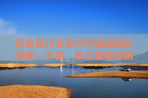 民生银行北京分行回应降薪传闻：不实，员工整体薪酬保持稳定