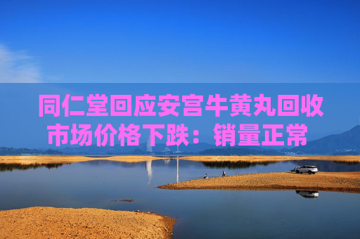 同仁堂回应安宫牛黄丸回收市场价格下跌：销量正常 官方定价未调整