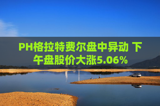 PH格拉特费尔盘中异动 下午盘股价大涨5.06%