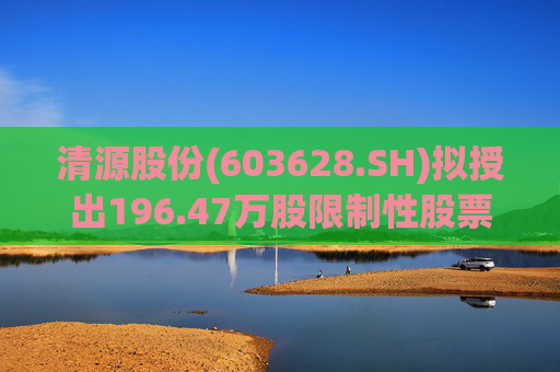 清源股份(603628.SH)拟授出196.47万股限制性股票 授予价为每股6.5元