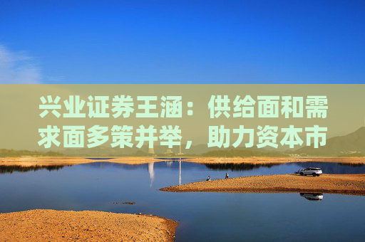 兴业证券王涵：供给面和需求面多策并举，助力资本市场提升内在稳定性