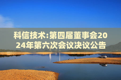 科信技术:第四届董事会2024年第六次会议决议公告