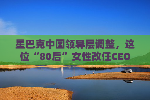 星巴克中国领导层调整，这位“80后”女性改任CEO