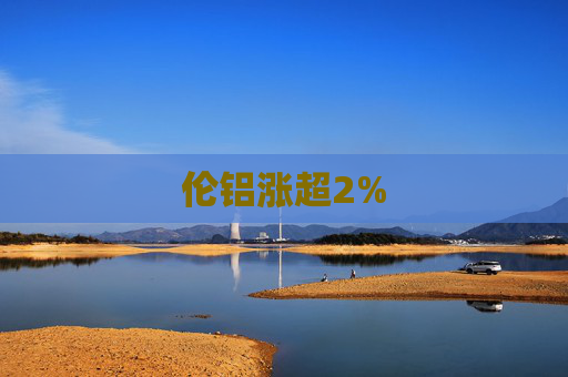 伦铝涨超2%