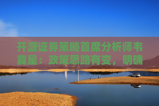 开源证券策略首席分析师韦冀星：政策思路有变，明确看好一波明显的反弹，建议持股过节