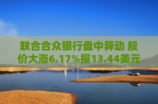 联合合众银行盘中异动 股价大涨6.17%报13.44美元