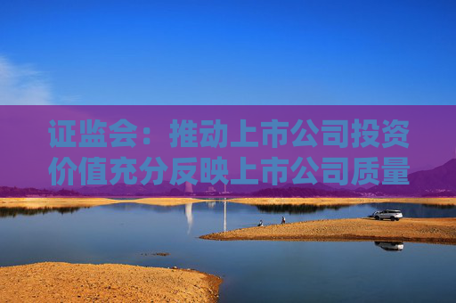 证监会：推动上市公司投资价值充分反映上市公司质量