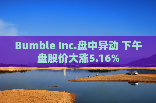Bumble Inc.盘中异动 下午盘股价大涨5.16%