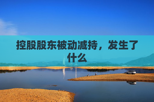 控股股东被动减持，发生了什么