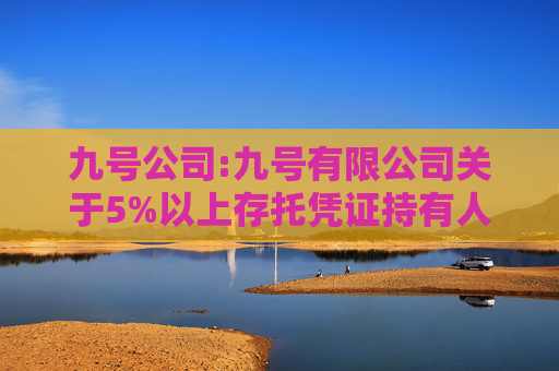 九号公司:九号有限公司关于5%以上存托凭证持有人被动稀释及减持致权益变动达到1%的提示性公告