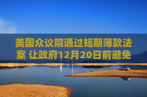 美国众议院通过短期薄款法案 让政府12月20日前避免关门