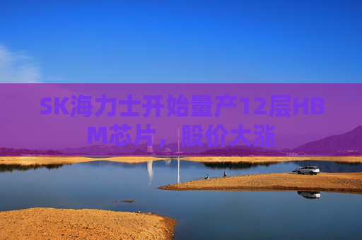 SK海力士开始量产12层HBM芯片，股价大涨