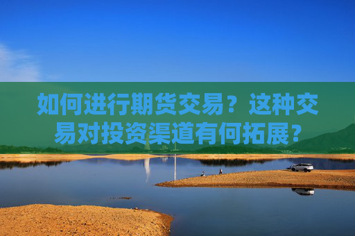 如何进行期货交易？这种交易对投资渠道有何拓展？