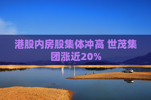 港股内房股集体冲高 世茂集团涨近20%