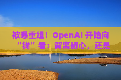 被曝重组！OpenAI 开始向“钱”看：背离初心，还是无奈之举？奥尔特曼曾表示：我的钱够多了