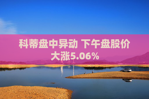 科蒂盘中异动 下午盘股价大涨5.06%