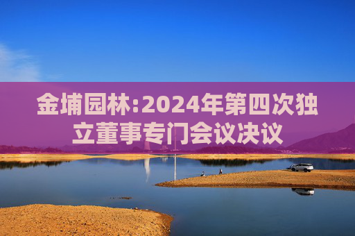 金埔园林:2024年第四次独立董事专门会议决议
