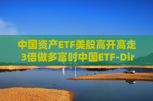 中国资产ETF美股高开高走 3倍做多富时中国ETF-Direxion涨25%