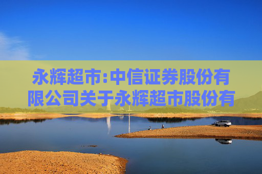 永辉超市:中信证券股份有限公司关于永辉超市股份有限公司详式权益变动报告书之财务顾问核查意见